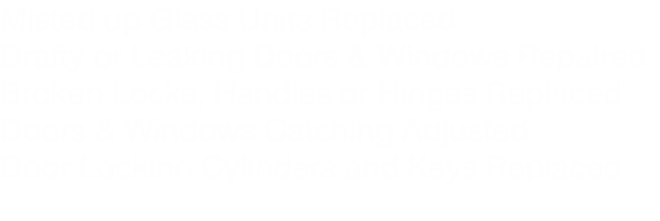 Misted up Glass Units Replaced
Drafty or Leaking Doors & Windows Repaired
Broken Locks, Handles or Hinges Replaced
Doors & Windows Catching Adjusted
Door Locking Cylinders and Keys Replaced

